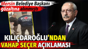 Kılı&ccedil;daroğlu&rsquo;ndan Vahap Se&ccedil;er a&ccedil;ıklaması. Mersin Belediye Başkanı g&ouml;zaltına alınmıştı