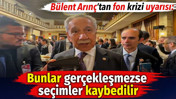 B&uuml;lent Arın&ccedil;&rsquo;tan fon krizi uyarısı. Bunlar ger&ccedil;ekleşmezse se&ccedil;imler kaybedilir