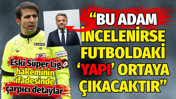 Eski Süper Lig hakemi o ismi işaret etti: İncelenirse futboldaki 'yapı' ortaya çıkar