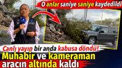 Canlı yayın bir anda kabusa döndü! Muhabir ve kameraman aracın altında kaldı