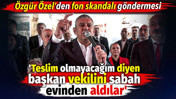 Özgür Özel: 'Teslim olmayacağım' diyen başkan vekilini sabah evinden aldılar