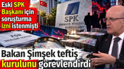 Bakan Şimşek teftiş kurulunu görevlendirdi. Eski SPK Başkanı için soruşturma izni istenmişti