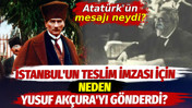 Atatürk İstanbul'un teslim imzası için neden Yusuf Akçura'yı gönderdi? Atatürk'ün mesajı neydi?