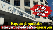 Kayyum ile y&ouml;netilen Esenyurt Belediyesi'ne operasyon. &Ccedil;ok sayıda g&ouml;zaltı