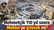 Mehmetçik 110 yıl sonra Mekke'ye girecek mi?