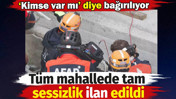 Mahallede tam sessizlik ilan edildi. 'Kimse var mı' diye bağırılıyor
