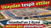 İstanbul'un iki ilçesi metan gazı püskürtüyor. Uzaydan tespit ettiler