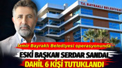 İzmir Bayraklı Belediyesi operasyonunda eski başkan Serdar Sandal dahil 6 kişi tutuklandı