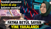 Fatma Betül Sayan yine yakalandı. Fondaki parasının faizini de alıp kalanını vermişti