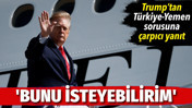 Trump'tan T&uuml;rkiye-Yemen sorusuna &ccedil;arpıcı yanıt: Bunu isteyebilirim