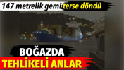 Boğazda tehlikeli anlar. 147 metrelik gemi terse d&ouml;nd&uuml;