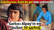 Alpay'ın en sevilen 10 şarkısı. Fabrika kızı, Eyl&uuml;l'de gel başı &ccedil;ekiyordu
