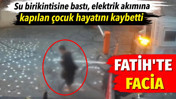 Fatih’te facia! Sağanak yağışta su birikintisine bastı, elektrik akımına kapılan çocuk hayatını kaybetti