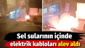 Sel sularının i&ccedil;inde elektrik kabloları alev aldı
