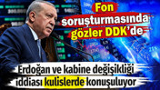 Erdoğan ve kabine değişikliği iddiası kulislerde konuşuluyor. Fon soruşturmasında gözler DDK’de