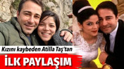 Kızını kaybeden Atilla Taş’tan ilk paylaşım