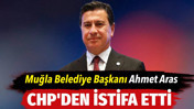 Muğla B&uuml;y&uuml;kşehir Belediye Başkanı Ahmet Aras CHP&rsquo;den istifa etti