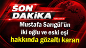 Mustafa Sarıg&uuml;l&rsquo;&uuml;n iki oğlu ve eski eşi hakkında g&ouml;zaltı kararı