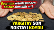 Boşanma kesinleşmeden altınlar alınabilir mi? Yargıtay son noktayı koydu