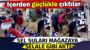 Sel suları mağazaya şelale gibi aktı. İ&ccedil;erden g&uuml;&ccedil;l&uuml;kler &ccedil;ıktılar
