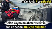 Selde kaybolan Ahmet Derin'in cansız bedeni Hali&ccedil;'te bulundu! Can kaybı 7'ye y&uuml;kseldi
