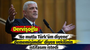 Dervişoğlu 'Ne mutlu T&uuml;rk'&uuml;m diyene' dememişimdir' diyen kendi vekilinin istifasını istedi