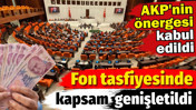 Fon teklifinde tasfiye kapsamı genişletildi. AKP'nin &ouml;nergesi kabul edildi