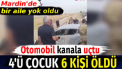 Mardin'de bir aile yok oldu. Otomobil kanala u&ccedil;tu 4'&uuml; &ccedil;ocuk 6 &ouml;l&uuml;