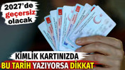 Kimlik kartınızda bu tarih yazıyorsa dikkat. 2027'de geçersiz olacak