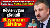 G&ouml;revden alınan Başdanışman Oktay Saral NEFES'e konuştu: B&ouml;yle uygun g&ouml;r&uuml;ld&uuml;, başımızın &uuml;st&uuml;ne