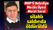 MHP'li Belediye Meclis &Uuml;yesi Murat Saral silahlı saldırıda &ouml;ld&uuml;r&uuml;ld&uuml;