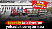 Bakırk&ouml;y Belediyesi'ne yolsuzluk soruşturması. Başsavcılıktan 68 g&ouml;zaltı ve arama kararı