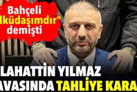 Bahçeli'nin "Ülküdaşım" dediği Selahattin Yılmaz davasında tahliye kararı