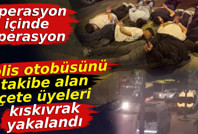 Operasyon içinde operasyon! Polis otobüsünü takibe alan çete kıskıvrak yakalandı