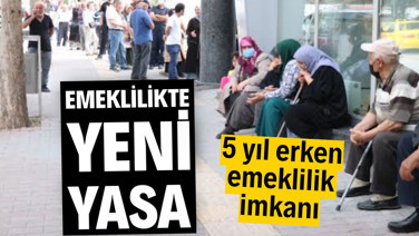 Emeklilikte yeni yasa: 5 yıl erken emeklilik imkanı
