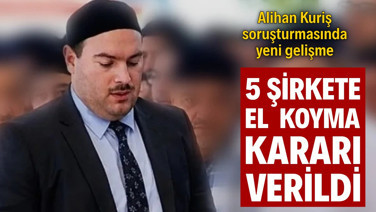 Alihan Kuriş soruşturmasında 5 şirkete el koyma kararı