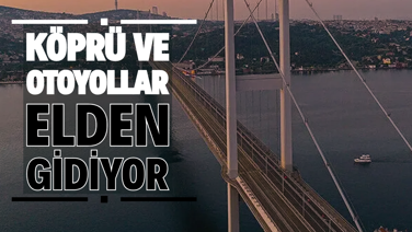 Köprü ve otoyollar elden gidiyor
