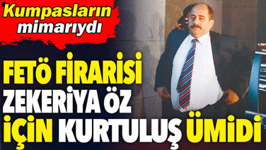FETÖ firarisi Zekeriya Öz için kurtuluş ümidi. Kumpasların mimarıydı