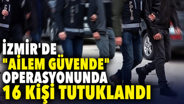 İzmir'de "Ailem Güvende" operasyonunda 16 kişi tutuklandı