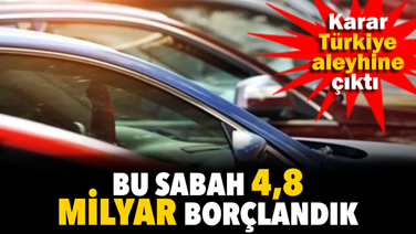 Bu sabah 4,8 milyar borçlandık. Karar Türkiye aleyhine çıktı