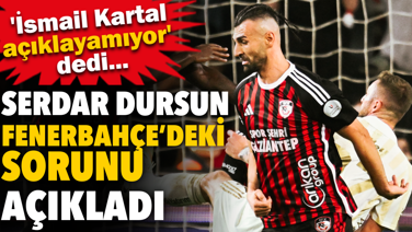 Serdar Dursun 'İsmail Kartal açıklayamıyor' dedi. Fenerbahçe’deki sorunu açıkladı