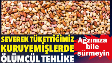 Severek tükettiğimiz kuruyemişlerde ölümcül tehlike. Ağzınıza bile sürmeyin