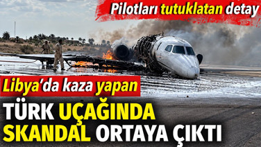 Libya'da kaza yapan Türk uçağında skandal ortaya çıktı. Pilotların tutuklatan detay