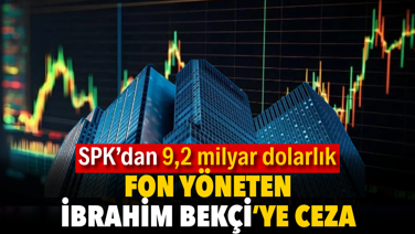 SPK’dan 9,2 milyar dolarlık fon yöneten İbrahim Bekçi’ye ceza