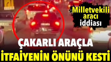 Çakarlı araçla itfaiyenin önünü kesti. Milletvekilinin aracı iddiası