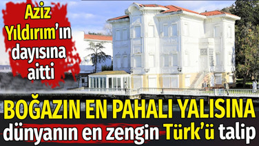 Boğazın en pahalı yalısına dünyanın en zengin Türkü talip. Aziz Yıldırım’ın dayısına aitti