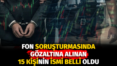 Fon soruşturmasında gözaltına alınan 15 kişinin ismi belli oldu
