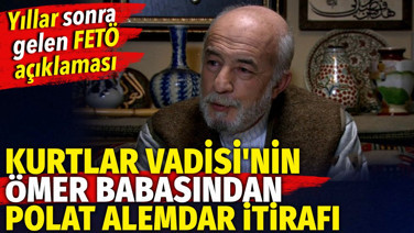 Kurtlar Vadisi'nin Ömer babasından Polat Alemdar itirafı. Yıllar sonra gelen FETÖ açıklaması