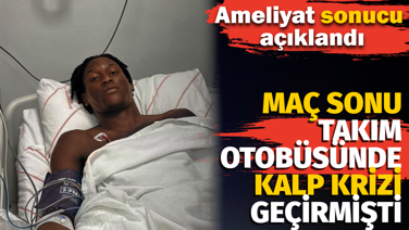 Maç sonu takım otobüsünde kalp krizi geçirmişti. Ameliyat sonucu açıklandı