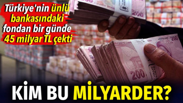 Kim bu milyarder. Türkiye'nin ünlü bankasındaki fondan bir günde 45 milyar TL çekti